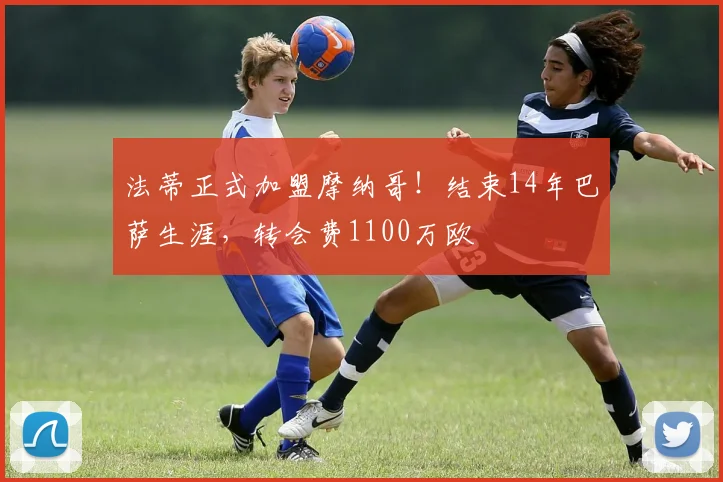 法蒂正式加盟摩纳哥!结束14年巴萨生涯,转会费1100万欧
