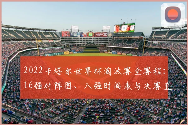 2022卡塔尔世界杯淘汰赛全赛程：16强对阵图、八强时间表与决赛直播指南