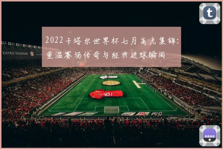 2022卡塔尔世界杯七月高光集锦：重温赛场传奇与经典进球瞬间