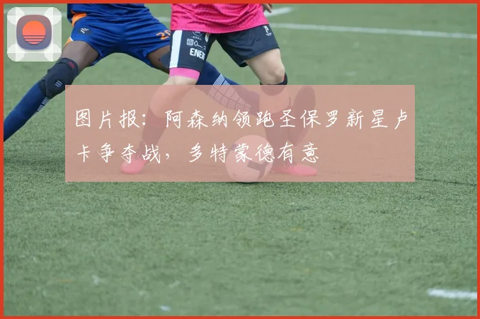 图片报:阿森纳领跑圣保罗新星卢卡争夺战,多特蒙德有意