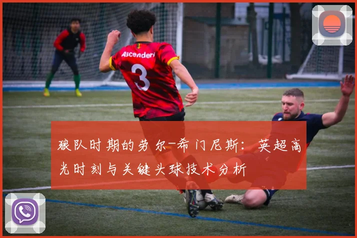 狼队时期的劳尔-希门尼斯：英超高光时刻与关键头球技术分析