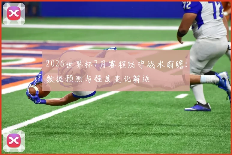 2026世界杯7月赛程防守战术前瞻:数据预测与强度变化解读