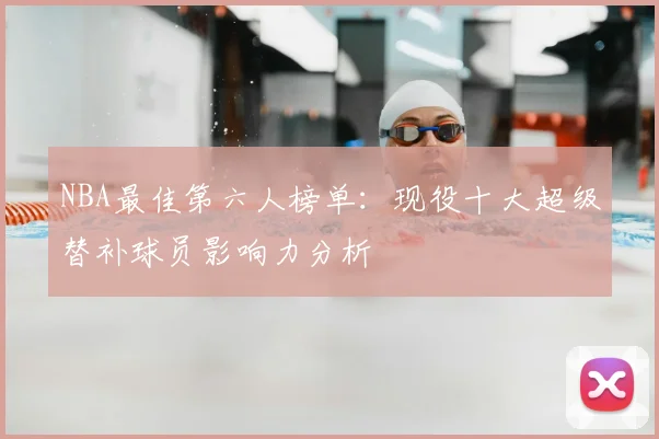 NBA最佳第六人榜单:现役十大超级替补球员影响力分析