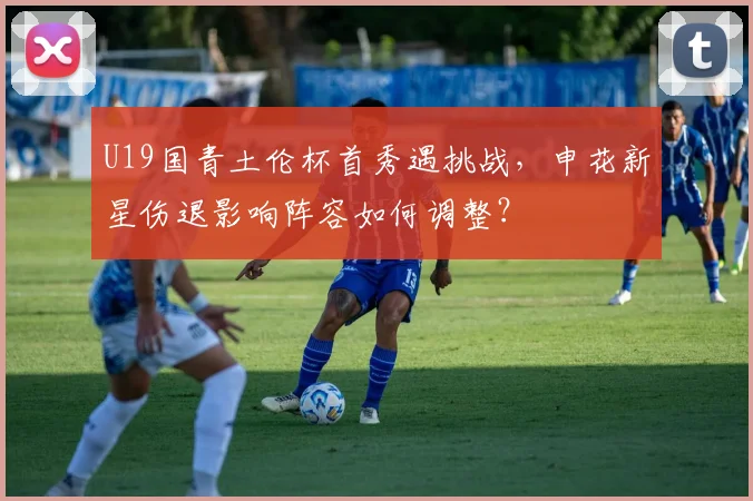 U19国青土伦杯首秀遇挑战，申花新星伤退影响阵容如何调整？