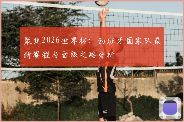 聚焦2026世界杯：西班牙国家队最新赛程与晋级之路分析