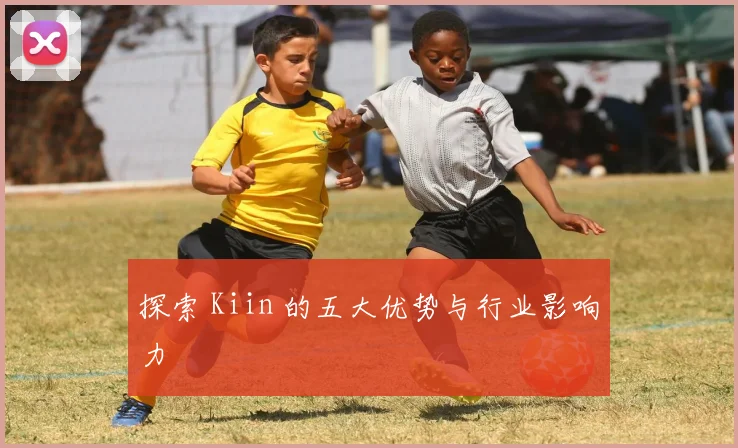 探索 Kiin 的五大优势与行业影响力