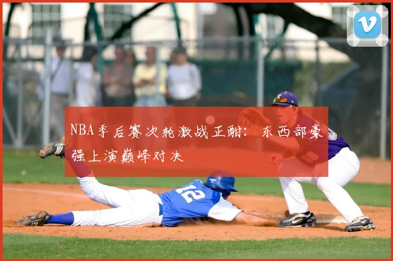 NBA季后赛次轮激战正酣：东西部豪强上演巅峰对决