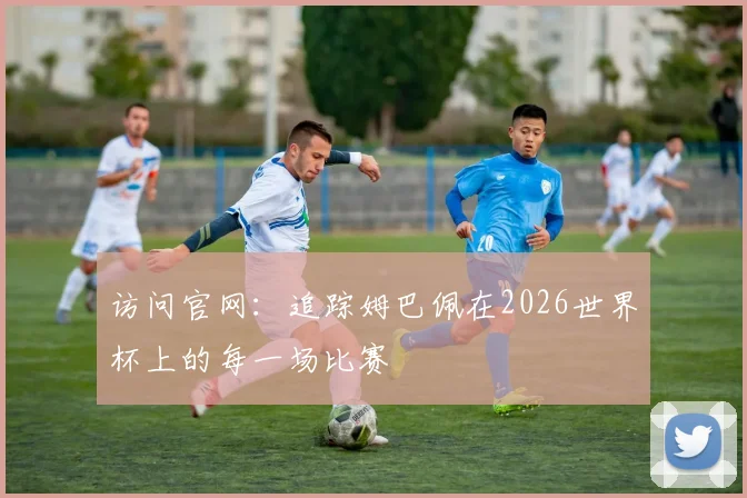 访问官网：追踪姆巴佩在2026世界杯上的每一场比赛