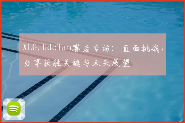 XLG.UdoTan赛后专访：直面挑战，分享获胜关键与未来展望