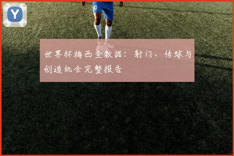 世界杯梅西全数据：射门、传球与创造机会完整报告