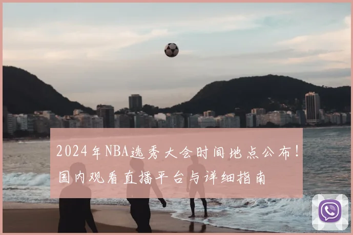 2024年NBA选秀大会时间地点公布！国内观看直播平台与详细指南