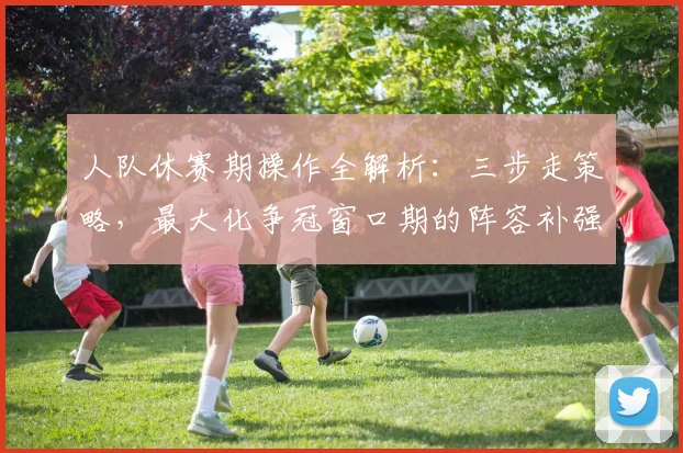人队休赛期操作全解析:三步走策略,最大化争冠窗口期的阵容补强与薪资空间利用