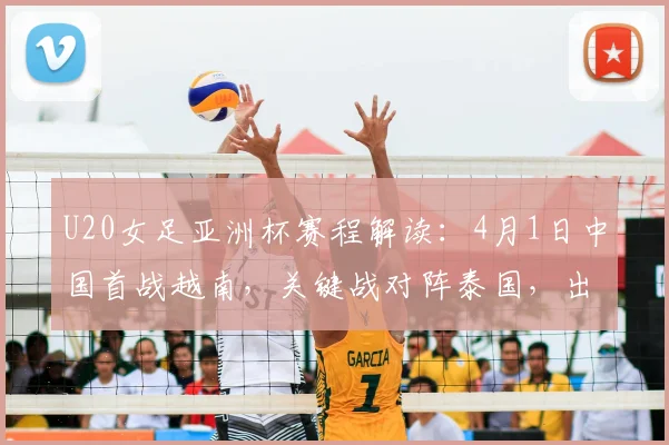 U20女足亚洲杯赛程解读：4月1日中国首战越南，关键战对阵泰国，出线形势与直播指南