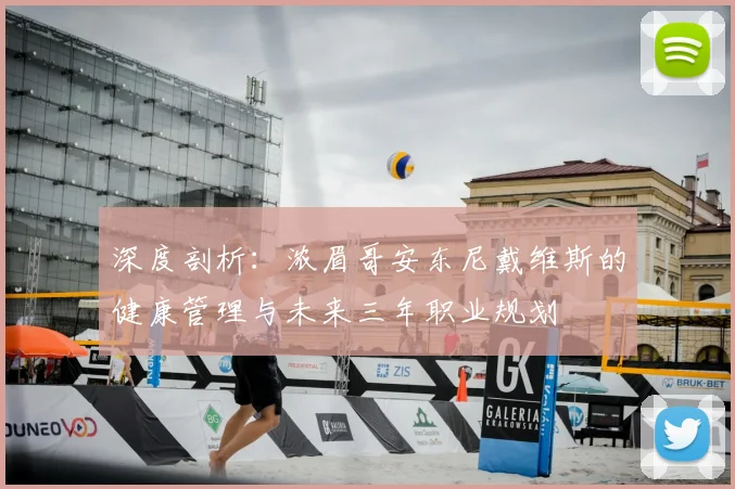 深度剖析:浓眉哥安东尼戴维斯的健康管理与未来三年职业规划