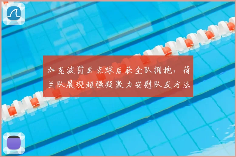 加克波罚丢点球后获全队拥抱,荷兰队展现超强凝聚力安慰队友方法详解