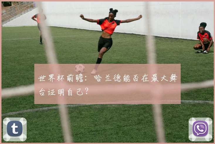 世界杯前瞻：哈兰德能否在最大舞台证明自己？