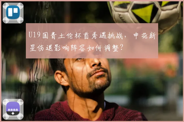U19国青土伦杯首秀遇挑战，申花新星伤退影响阵容如何调整？