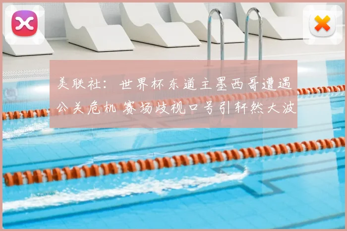 美联社：世界杯东道主墨西哥遭遇公关危机 赛场歧视口号引轩然大波