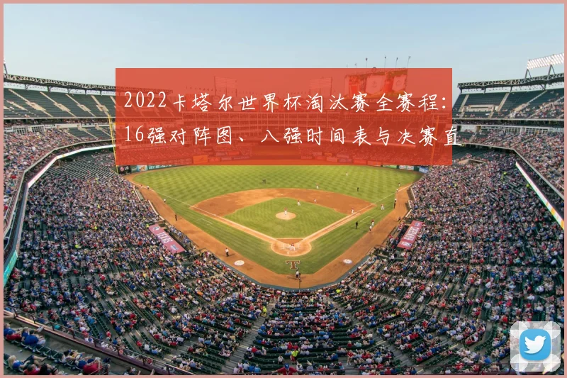 2022卡塔尔世界杯淘汰赛全赛程:16强对阵图、八强时间表与决赛直播指南