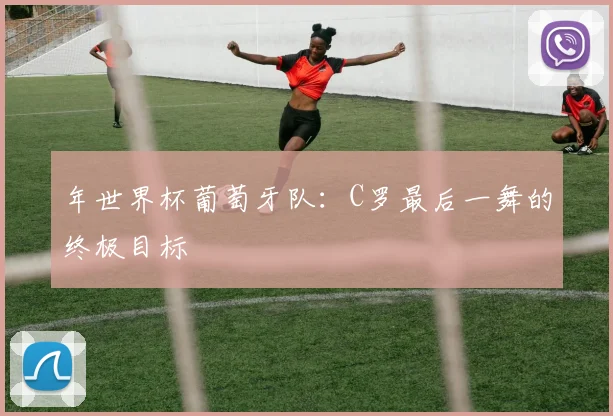 年世界杯葡萄牙队：C罗最后一舞的终极目标