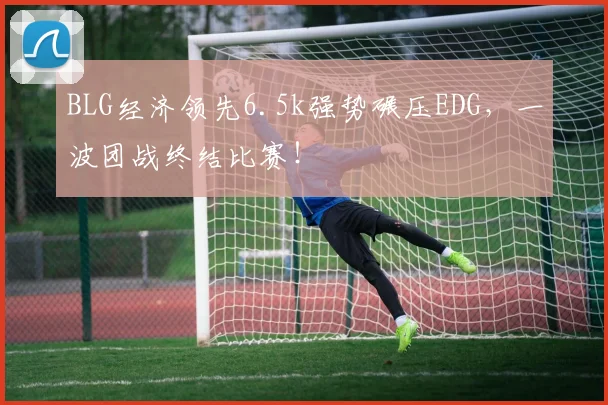 BLG经济领先6.5k强势碾压EDG，一波团战终结比赛！