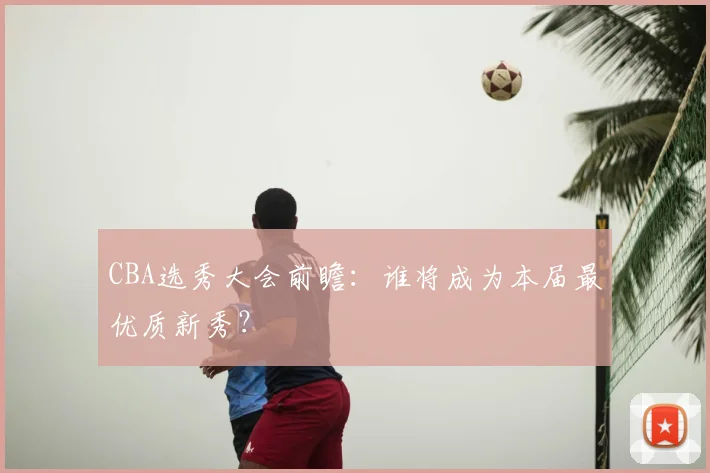 CBA选秀大会前瞻：谁将成为本届最优质新秀？