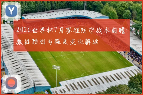 2026世界杯7月赛程防守战术前瞻：数据预测与强度变化解读