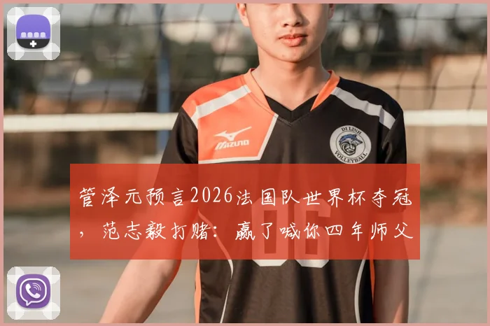 管泽元预言2026法国队世界杯夺冠,范志毅打赌:赢了喊你四年师父,这波毒奶谁更稳?