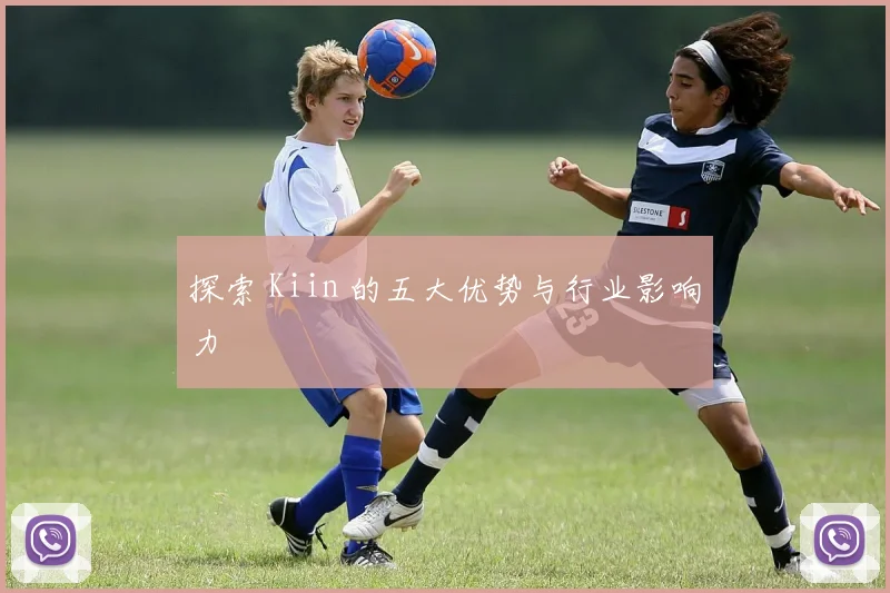 探索 Kiin 的五大优势与行业影响力