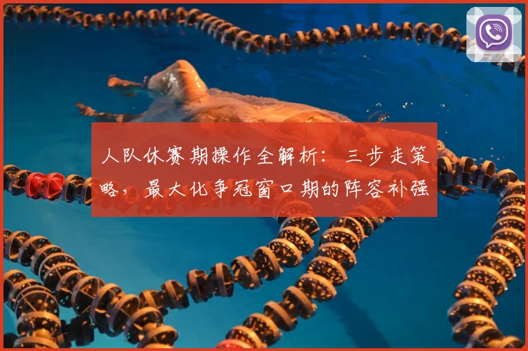 人队休赛期操作全解析:三步走策略,最大化争冠窗口期的阵容补强与薪资空间利用