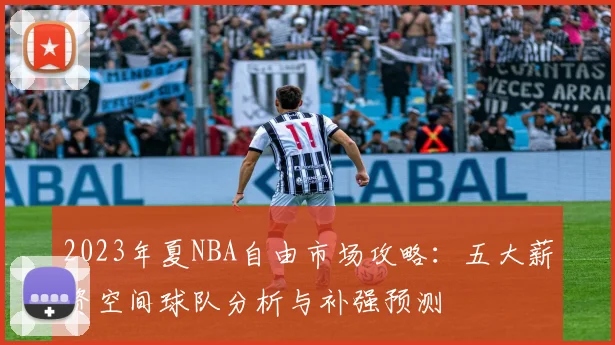 2023年夏NBA自由市场攻略：五大薪资空间球队分析与补强预测